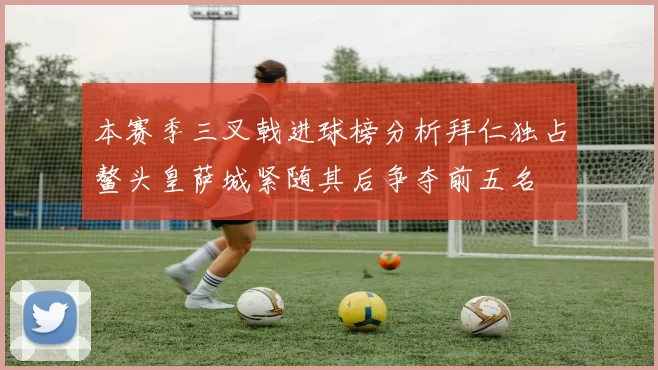 本赛季三叉戟进球榜分析拜仁独占鳌头皇萨城紧随其后争夺前五名