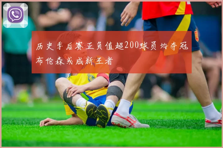 历史季后赛正负值超200球员均夺冠布伦森或成新王者