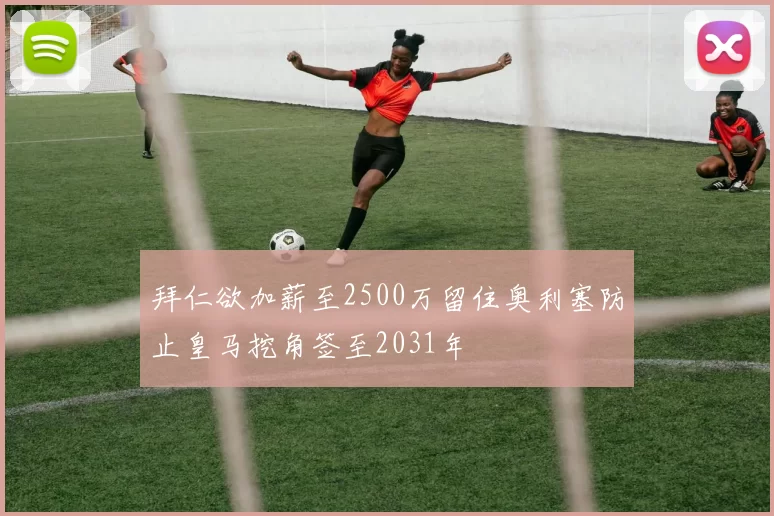 拜仁欲加薪至2500万留住奥利塞防止皇马挖角签至2031年