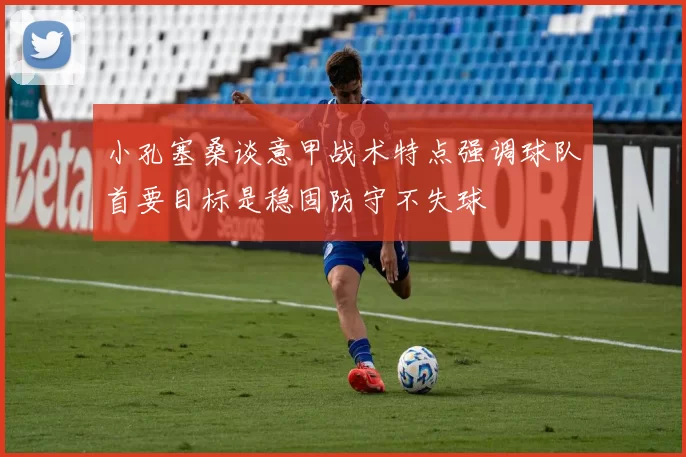 小孔塞桑谈意甲战术特点强调球队首要目标是稳固防守不失球