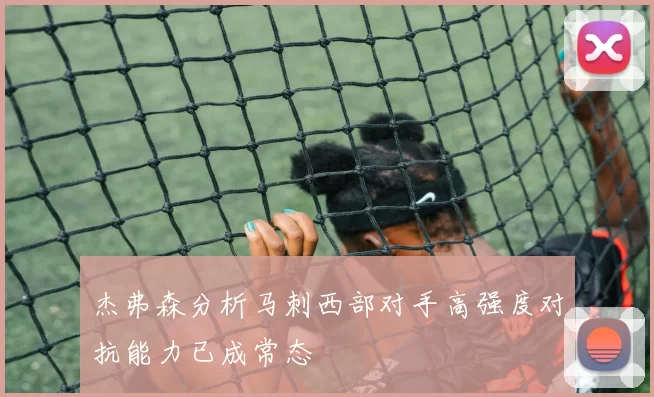 杰弗森分析马刺西部对手高强度对抗能力已成常态