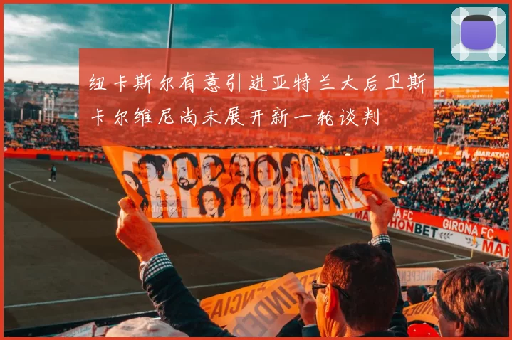 纽卡斯尔有意引进亚特兰大后卫斯卡尔维尼尚未展开新一轮谈判