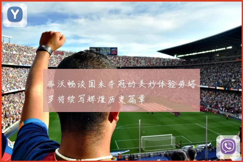 齐沃畅谈国米夺冠的美妙体验劳塔罗将续写辉煌历史篇章