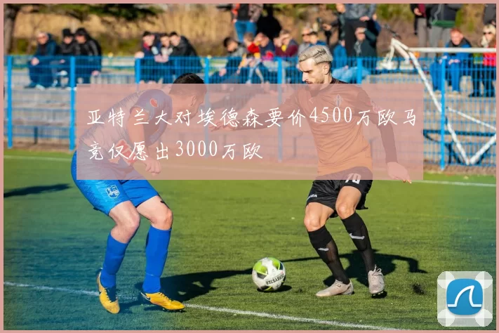 亚特兰大对埃德森要价4500万欧马竞仅愿出3000万欧