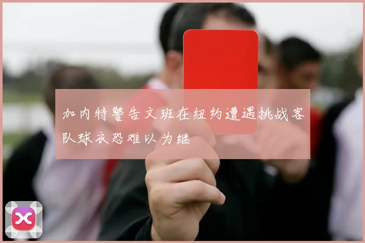 加内特警告文班在纽约遭遇挑战客队球衣恐难以为继
