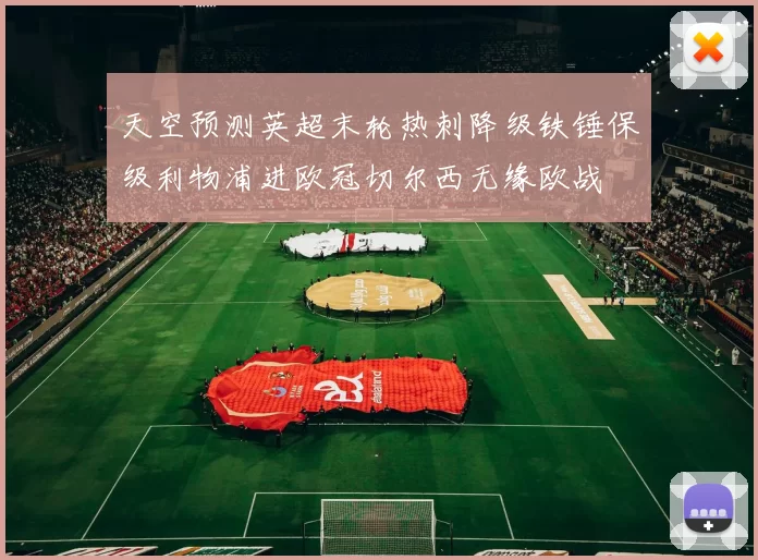 天空预测英超末轮热刺降级铁锤保级利物浦进欧冠切尔西无缘欧战