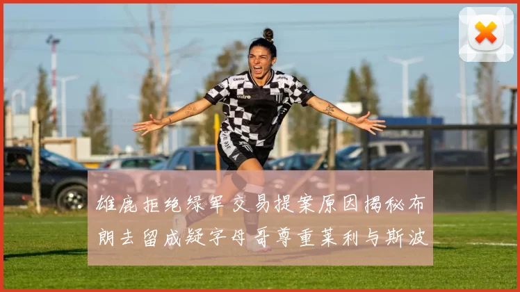 雄鹿拒绝绿军交易提案原因揭秘布朗去留成疑字母哥尊重莱利与斯波教练