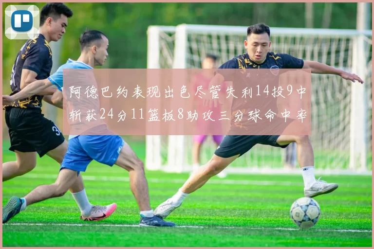 阿德巴约表现出色尽管失利14投9中斩获24分11篮板8助攻三分球命中率高达50