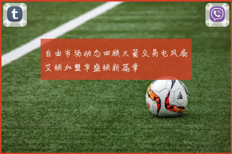 自由市场动态回顾火箭交易电风扇艾顿加盟华盛顿新篇章