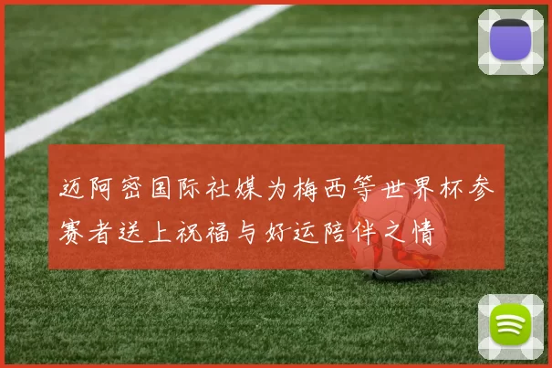 迈阿密国际社媒为梅西等世界杯参赛者送上祝福与好运陪伴之情