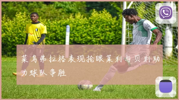 菜鸟弗拉格表现抢眼莱利与贝利助力球队争胜