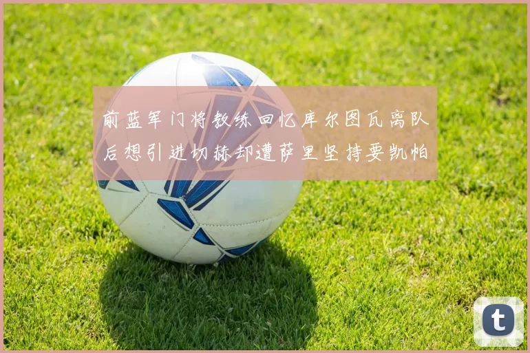 前蓝军门将教练回忆库尔图瓦离队后想引进切赫却遭萨里坚持要凯帕