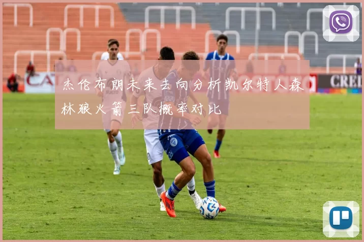 杰伦布朗未来去向分析凯尔特人森林狼火箭三队概率对比