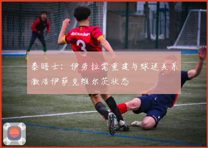 泰晤士：伊劳拉需重建与球迷关系激活伊萨克维尔茨状态
