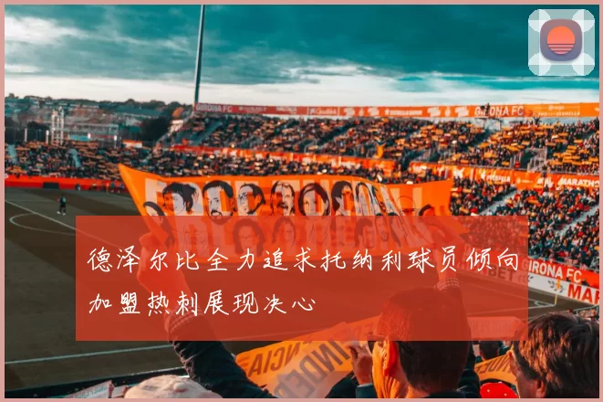 德泽尔比全力追求托纳利球员倾向加盟热刺展现决心