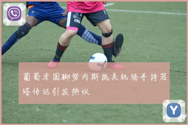 葡萄牙国脚努内斯抵美机场手持若塔传记引发热议