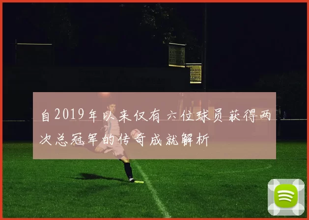 自2019年以来仅有六位球员获得两次总冠军的传奇成就解析