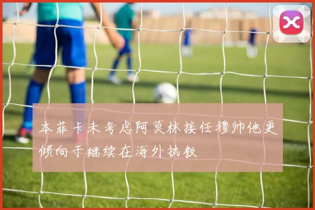 本菲卡未考虑阿莫林接任穆帅他更倾向于继续在海外执教