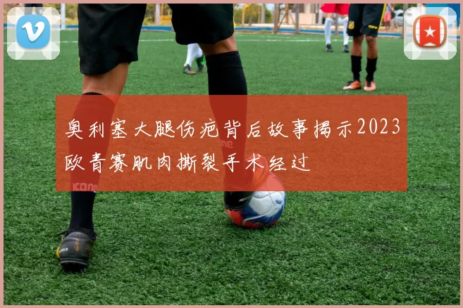 奥利塞大腿伤疤背后故事揭示2023欧青赛肌肉撕裂手术经过