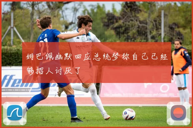 姆巴佩幽默回应总统梦称自己已经够招人讨厌了