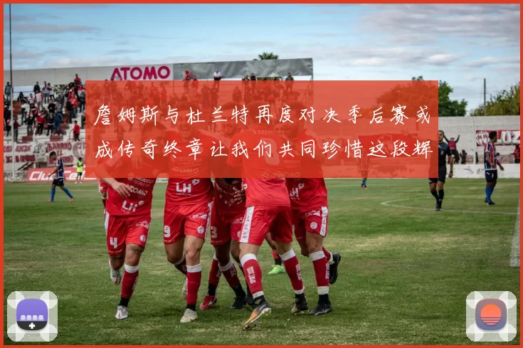 詹姆斯与杜兰特再度对决季后赛或成传奇终章让我们共同珍惜这段辉煌时光