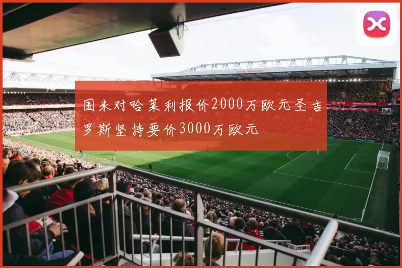 国米对哈莱利报价2000万欧元圣吉罗斯坚持要价3000万欧元