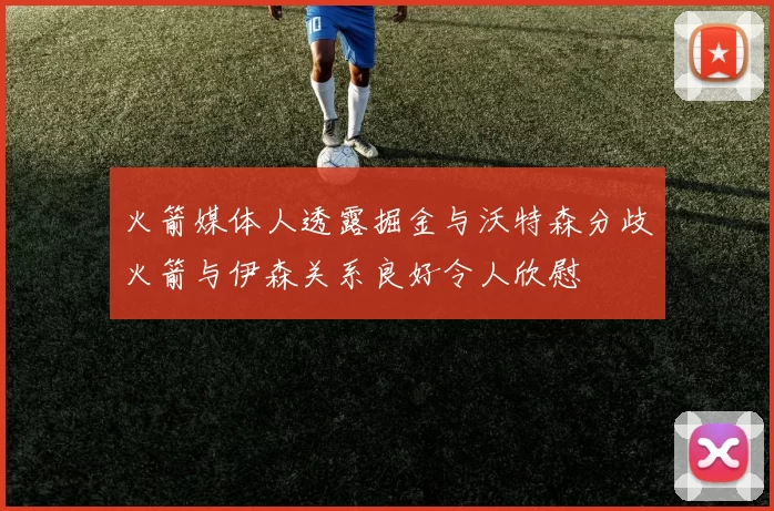 火箭媒体人透露掘金与沃特森分歧火箭与伊森关系良好令人欣慰