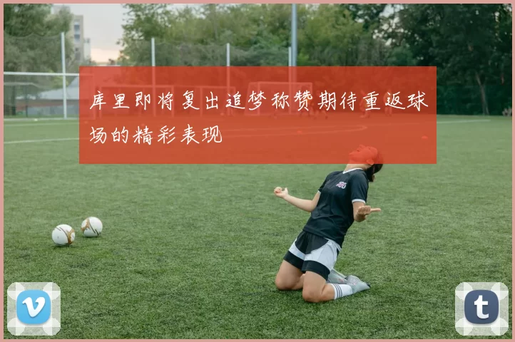 库里即将复出追梦称赞期待重返球场的精彩表现