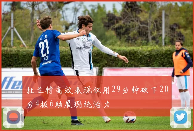 杜兰特高效表现仅用29分钟砍下20分4板6助展现统治力