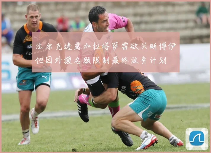 法尔克透露加拉塔萨雷欲买断博伊但因外援名额限制最终放弃计划